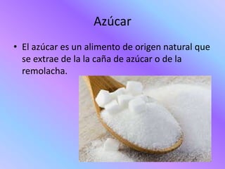 Azúcar
• El azúcar es un alimento de origen natural que
se extrae de la la caña de azúcar o de la
remolacha.
