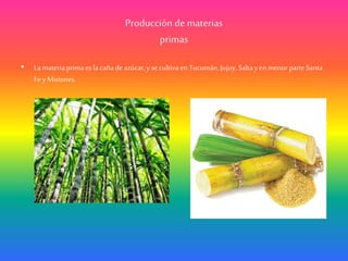 Producción de materias
primas
• Lamateriaprimaes lacañade azúcar,y secultiva en Tucumán,Jujuy, Saltayen menor parteSanta
Fe yMisiones.