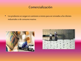 Comercialización
• Los productos se cargan en camiones o trenes para ser enviados a los clientes
industriales o deconsumo masivo.