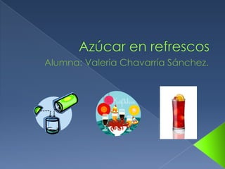 Azúcar en refrescos Alumna: Valeria Chavarría Sánchez. 
