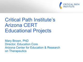 Critical Path Institute’s Arizona CERT Educational Projects Mary Brown, PhD Director, Education Core Arizona Center for Education & Research on Therapeutics 