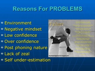 Reasons For PROBLEMS Environment Negative mindset Low confidence Over confidence Post phoning nature Lack of zeal Self under-estimation 