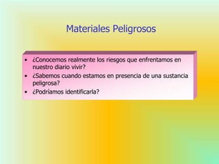 Materiales Peligrosos
• ¿Conocemos realmente los riesgos que enfrentamos en
nuestro diario vivir?
• ¿Sabemos cuando estamos en presencia de una sustancia
peligrosa?
• ¿Podríamos identificarla?
 
