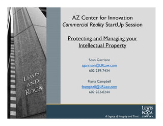 AZ Center for Innovation
Commercial Reality StartUp Session

  Protecting and Managing your
      Intellectual Property

            Sean Garrison
        sgarrison@LRLaw.com
             602 239-7434

            Flavia Campbell
        fcampbell@LRLaw.com
             602 262-0244




                    A Legacy of Integrity and Trust
 