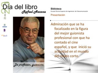 Admiración que se ha focalizado en la figura del mejor guionista profesional con que ha contado el cine español, y que  inició su actividad en el mundo del relato corto.De profesión, guionistaRafael Azcona