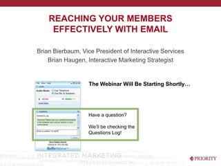 Reaching Your Members Effectively with Email Brian Bierbaum, Vice President of Interactive Services Brian Haugen, Interactive Marketing Strategist The Webinar Will Be Starting Shortly… Have a question? We’ll be checking the Questions Log! 