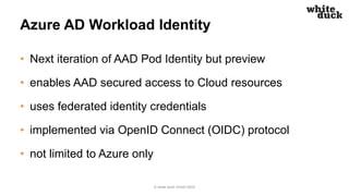 Azure AD Workload Identity
• Next iteration of AAD Pod Identity but preview
• enables AAD secured access to Cloud resource...