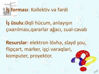 İş forması: Kollektiv və fərdi
İş üsulu:Əqli hücum, anlayışın
çıxarılması,qərarlar ağacı, sual-cavab
Resurslar: elektron lövhə, slayd şou,
flipçart, marker, işçi vərəqləri,
komputer, proyektor.
 