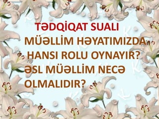 TƏDQİQAT SUALI
MÜƏLLİM HƏYATIMIZDA
HANSI ROLU OYNAYIR?
ƏSL MÜƏLLİM NECƏ
OLMALIDIR?
 
