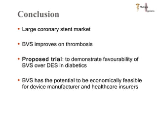 Conclusion  Large coronary stent market BVS improves on thrombosis Proposed trial : to demonstrate favourability of BVS over DES in diabetics  BVS has the potential to be economically feasible for device manufacturer and healthcare insurers  