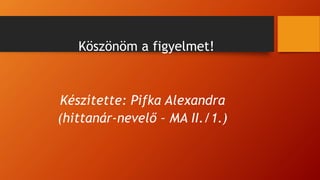 Köszönöm a figyelmet!
Készítette: Pifka Alexandra
(hittanár-nevelő – MA II./1.)
 