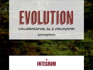 evolution
collaboration as a philosophy
         @dneighbors
 