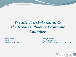 WealthTrust-Arizona &
the Greater Phoenix Economic
Chamber
Holly Deem
CEO
WealthTrust-Arizona
Barry Broome
CEO & President
Greater Phoenix Economic Council
 