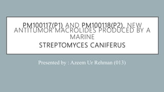 PM100117(P1) AND PM100118(P2), NEW
ANTITUMOR MACROLIDES PRODUCED BY A
MARINE
STREPTOMYCES CANIFERUS
Presented by : Azeem Ur Rehman (013)
 