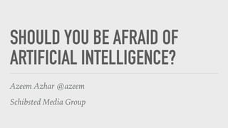 SHOULD YOU BE AFRAID OF
ARTIFICIAL INTELLIGENCE?
Azeem Azhar @azeem
Schibsted Media Group
 