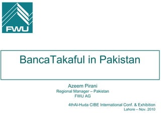 BancaTakaful in Pakistan 4thAl-Huda CIBE International Conf. & Exhibition Lahore – Nov. 2010 Azeem Pirani Regional Manager – Pakistan FWU AG 