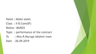 Name : Abdul azees
Class : II B.Com(SF)
Rollno: 18UR25
Topic : performance of the contract
To : Miss.R.Muruga lakshmi mam
Date :26.09.2019
 