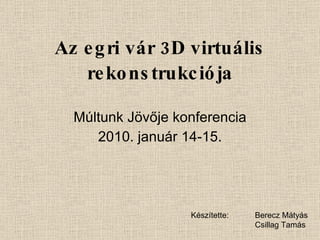 Az egri vár 3D virtuális rekonstrukciója Múltunk Jövője konferencia 2010. január 14-15. Készítette: Berecz Mátyás Csillag Tamás 