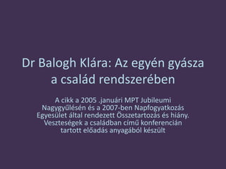 Dr Balogh Klára: Az egyén gyásza
a család rendszerében
A cikk a 2005 .januári MPT Jubileumi
Nagygyűlésén és a 2007-ben Napfogyatkozás
Egyesület által rendezett Összetartozás és hiány.
Veszteségek a családban című konferencián
tartott előadás anyagából készült
 