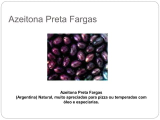 Azeitona Preta Fargas
Azeitona Preta Fargas
(Argentina) Natural, muito apreciadas para pizza ou temperadas com
óleo e especiarias.
 