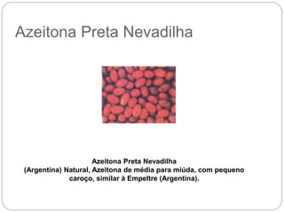Azeitona Preta Nevadilha
Azeitona Preta Nevadilha
(Argentina) Natural, Azeitona de média para miúda, com pequeno
caroço, similar à Empeltre (Argentina).
 