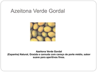 Azeitona Verde Gordal
Azeitona Verde Gordal
(Espanha) Natural, Graúda e carnuda com caroço de porte médio, sabor
suave para aperitivos finos.
 