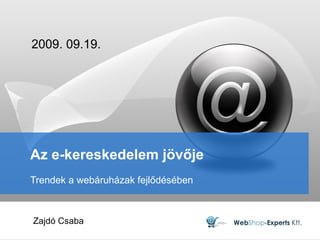 Az e-kereskedelem jövője  Trendek a webáruházak fejlődésében 2009. 09.19. Zajdó Csaba 