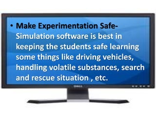 • Make Experimentation Safe-
Simulation software is best in
keeping the students safe learning
some things like driving vehicles,
handling volatile substances, search
and rescue situation , etc.
 