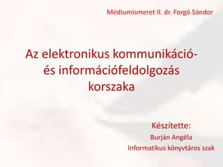Az elektronikus kommunikáció- és információfeldolgozás korszaka Médiumismeret II. dr. Forgó Sándor Készítette: Burján Angéla Informatikus könyvtáros szak 