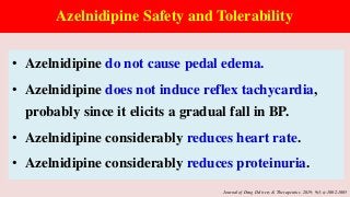Azelnidipine Safety and Tolerability
• Azelnidipine do not cause pedal edema.
• Azelnidipine does not induce reflex tachycardia,
probably since it elicits a gradual fall in BP.
• Azelnidipine considerably reduces heart rate.
• Azelnidipine considerably reduces proteinuria.
Journal of Drug Delivery & Therapeutics. 2019; 9(3-s):1002-1005
 