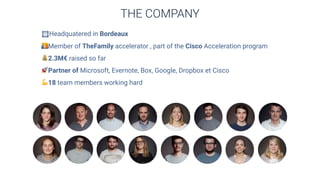 !Headquatered in Bordeaux
👪Member of TheFamily accelerator , part of the Cisco Acceleration program
💰2.3M€ raised so far
🚀Partner of Microsoft, Evernote, Box, Google, Dropbox et Cisco
💪18 team members working hard
THE COMPANY
 