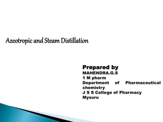Azeotropic andSteamDistillation
Prepared by
MAHENDRA.G.S
1 M pharm
Department of Pharmaceutical
chemistry
J S S College of Pharmacy
Mysuru
 