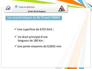 Etude Hydrologique
Etude de définition
Les caractéristiques du BV d’oued CHBIKA
 Une superficie de 6755 Km2 ;
 Un drain principal d’une
longueur de 180 Km ;
 Une pente moyenne de 0,0031 mm
 