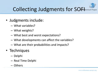 Collecting Judgments for SOFI Judgments include: What variables? What weights? What best and worst expectations? What developments can affect the variables? What are their probabilities and impacts? Techniques Delphi Real Time Delphi Others 