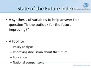 State of the Future Index A synthesis of variables to help answer the question “Is the outlook for the future improving?” A tool for Policy analysis Improving discussion about the future Education National comparisons 