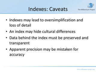 Indexes: Caveats Indexes may lead to oversimplification and loss of detail An index may hide cultural differences Data behind the index must be preserved and transparent Apparent precision may be mistaken for accuracy 