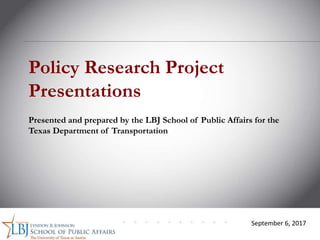 September 6, 2017
Policy Research Project
Presentations
Presented and prepared by the LBJ School of Public Affairs for the
Texas Department of Transportation
 