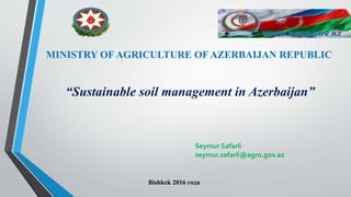 MINISTRY OF AGRICULTURE OF AZERBAIJAN REPUBLIC
“Sustainable soil management in Azerbaijan”
Bishkek 2016 года
Seymur Safarli
seymur.safarli@agro.gov.az
 