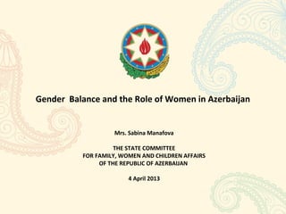 Gender Balance and the Role of Women in Azerbaijan


                   Mrs. Sabina Manafova

                    THE STATE COMMITTEE
          FOR FAMILY, WOMEN AND CHILDREN AFFAIRS
               OF THE REPUBLIC OF AZERBAIJAN

                        4 April 2013
 
