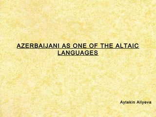 AZERBAIJANI AS ONE OF THE ALTAIC
LANGUAGES
Aytekin Aliyeva
 