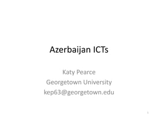 Azerbaijan ICTs

      Katy Pearce
 Georgetown University
kep63@georgetown.edu

                         1
 