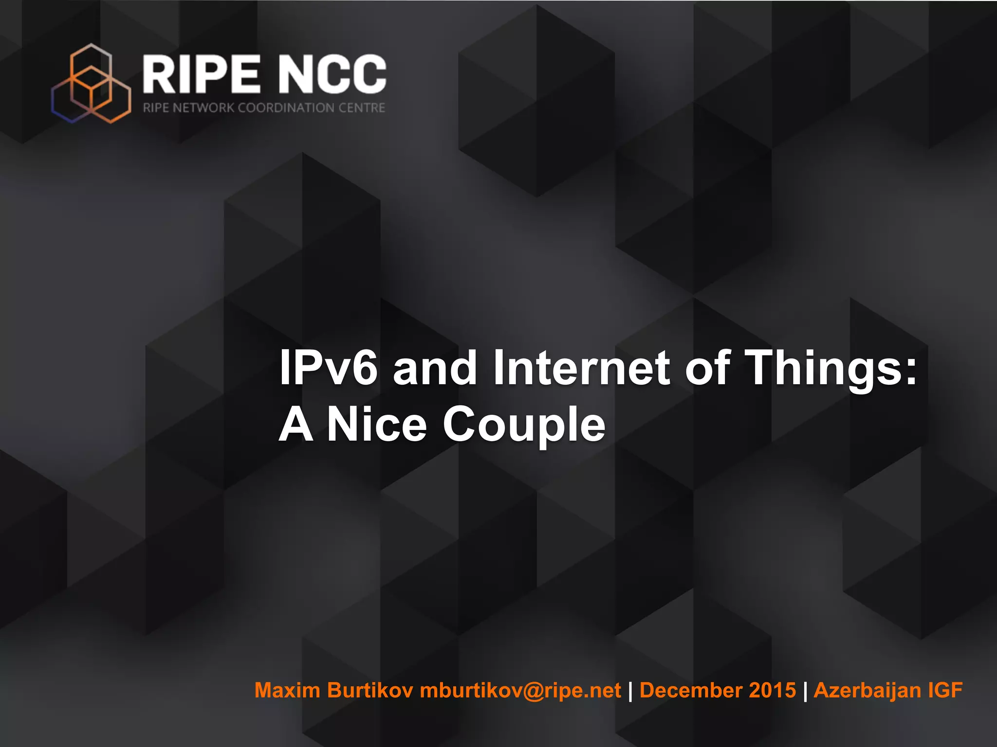 Maxim Burtikov mburtikov@ripe.net | December 2015 | Azerbaijan IGF
IPv6 and Internet of Things:  
A Nice Couple
 