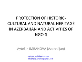 PROTECTION OF HISTORIC-CULTURAL AND NATURAL HERITAGE IN AZERBAIJAN AND ACTIVITIES OF NGO-S Aytekin IMRANOVA (Azerbaijan) [email_address] [email_address] 
