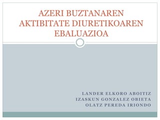 LANDER ELKORO ABOITIZ
IZASKUN GONZALEZ OBIETA
OLATZ PEREDA IRIONDO
AZERI BUZTANAREN
AKTIBITATE DIURETIKOAREN
EBALUAZIOA
 