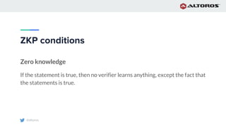 @altoros
ZKP conditions
Zero knowledge
If the statement is true, then no verifier learns anything, except the fact that
the statements is true.
 