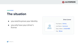 @altoros
The situation
● you need to prove your identity
● you only have your driver’s
license
Driver License
First Name: Dmitry
Last Name: Lavrenov
Date of Birth: 21.08.1995
City: Minsk
 