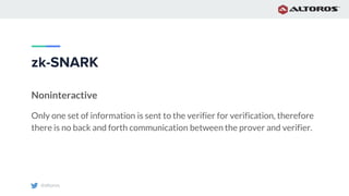 @altoros
zk-SNARK
Noninteractive
Only one set of information is sent to the verifier for verification, therefore
there is no back and forth communication between the prover and verifier.
 