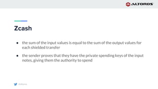 @altoros
Zcash
● the sum of the input values is equal to the sum of the output values for
each shielded transfer
● the sender proves that they have the private spending keys of the input
notes, giving them the authority to spend
 