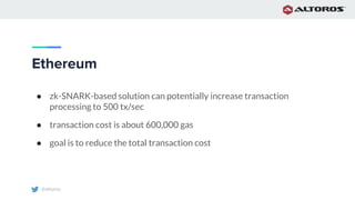 @altoros
Ethereum
● zk-SNARK-based solution can potentially increase transaction
processing to 500 tx/sec
● transaction cost is about 600,000 gas
● goal is to reduce the total transaction cost
 