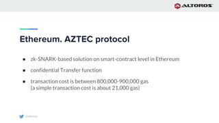 @altoros
Ethereum. AZTEC protocol
● zk-SNARK-based solution on smart-contract level in Ethereum
● confidential Transfer function
● transaction cost is between 800,000-900,000 gas
(a simple transaction cost is about 21,000 gas)
 